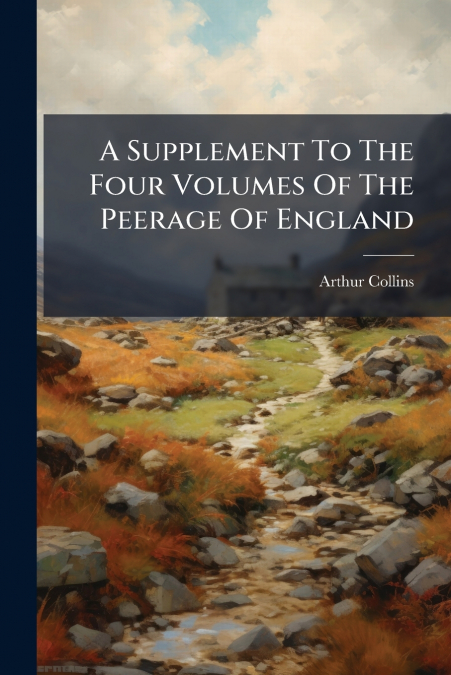 A SUPPLEMENT TO THE FOUR VOLUMES OF THE PEERAGE OF ENGLAND