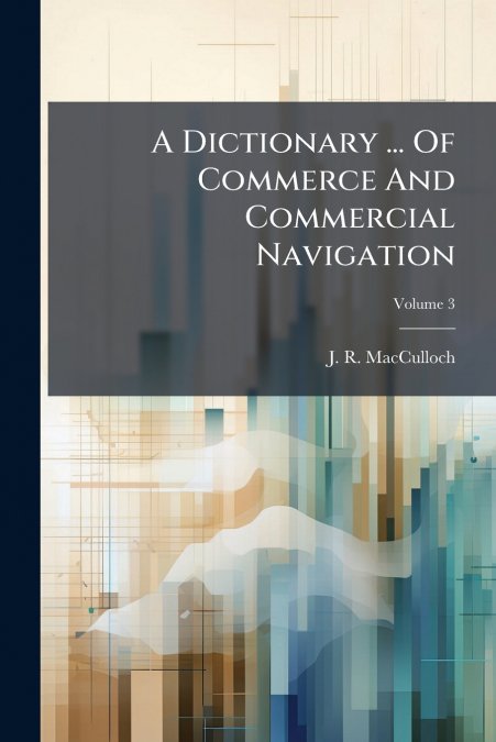 A DICTIONARY ... OF COMMERCE AND COMMERCIAL NAVIGATION