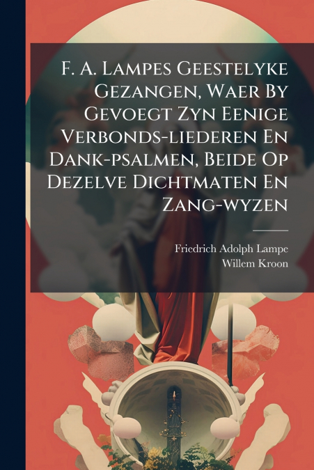 F. A. LAMPES GEESTELYKE GEZANGEN, WAER BY GEVOEGT ZYN EENIGE