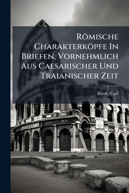 ROMISCHE CHARAKTERKOPFE IN BRIEFEN, VORNEHMLICH AUS CAESARIS