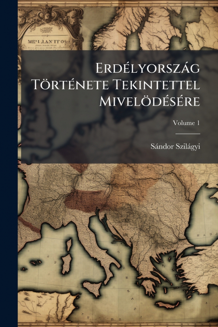 ERDELYORSZAG TORTENETE TEKINTETTEL MIVELODESERE, VOLUME 1