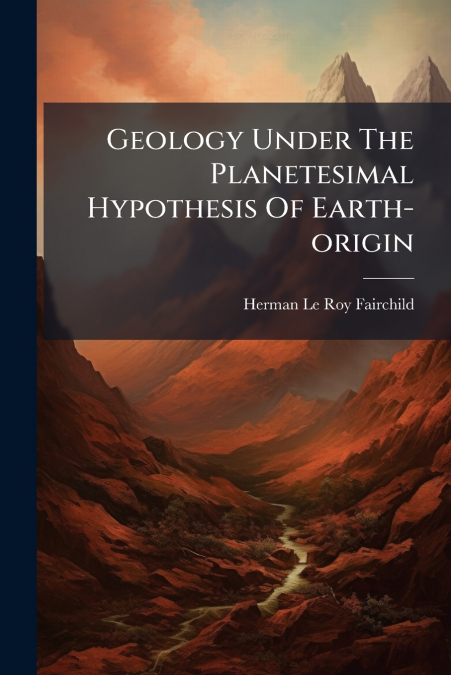 GEOLOGY UNDER THE PLANETESIMAL HYPOTHESIS OF EARTH-ORIGIN