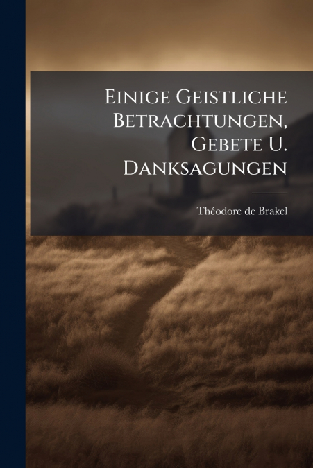 EINIGE GEISTLICHE BETRACHTUNGEN, GEBETE U. DANKSAGUNGEN