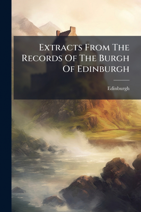 EXTRACTS FROM THE RECORDS OF THE BURGH OF EDINBURGH
