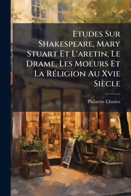 ETUDES SUR SHAKESPEARE, MARY STUART ET L?ARETIN, LE DRAME, L