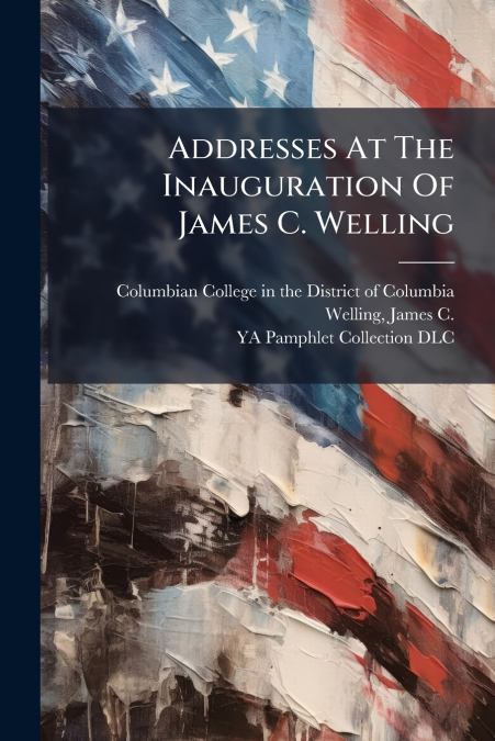 ADDRESSES AT THE INAUGURATION OF JAMES C. WELLING