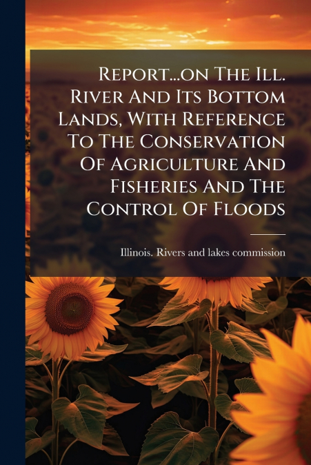 REPORT...ON THE ILL. RIVER AND ITS BOTTOM LANDS, WITH REFERE
