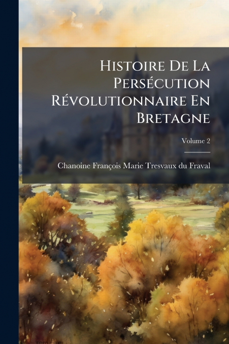 HISTOIRE DE LA PERSECUTION REVOLUTIONNAIRE EN BRETAGNE, VOLU