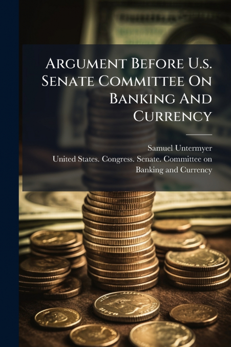 ARGUMENT BEFORE U.S. SENATE COMMITTEE ON BANKING AND CURRENC