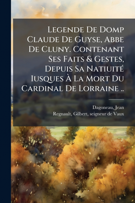 LEGENDE DE DOMP CLAUDE DE GUYSE, ABBE DE CLUNY. CONTENANT SE