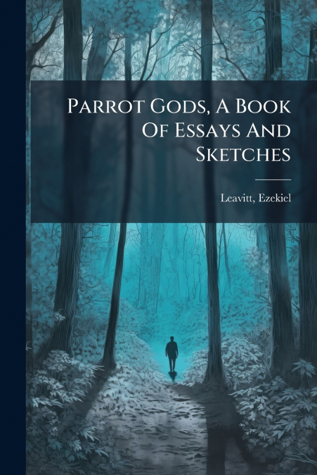 PARROT GODS, A BOOK OF ESSAYS AND SKETCHES