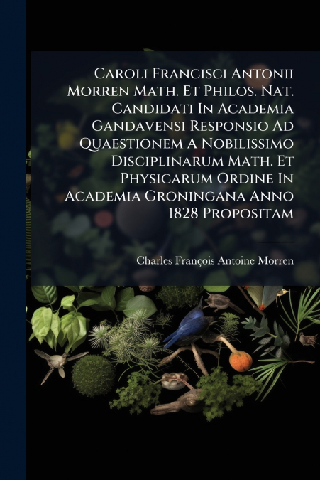CAROLI FRANCISCI ANTONII MORREN MATH. ET PHILOS. NAT. CANDID