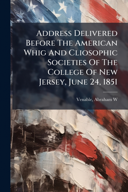 ADDRESS DELIVERED BEFORE THE AMERICAN WHIG AND CLIOSOPHIC SO
