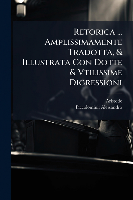 RETORICA ... AMPLISSIMAMENTE TRADOTTA, & ILLUSTRATA CON DOTT