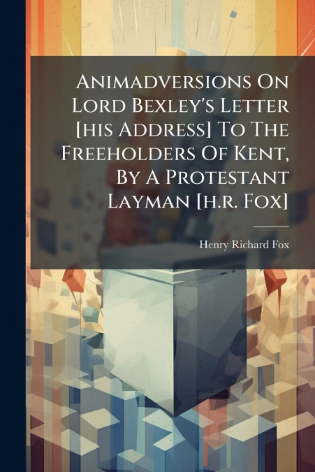 ANIMADVERSIONS ON LORD BEXLEY?S LETTER [HIS ADDRESS] TO THE