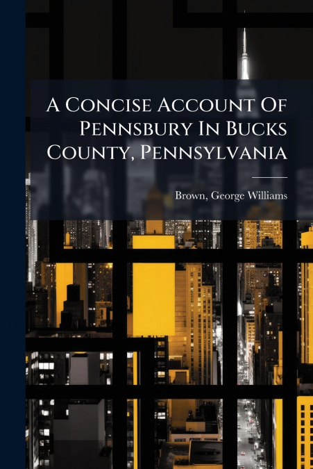 A CONCISE ACCOUNT OF PENNSBURY IN BUCKS COUNTY, PENNSYLVANIA