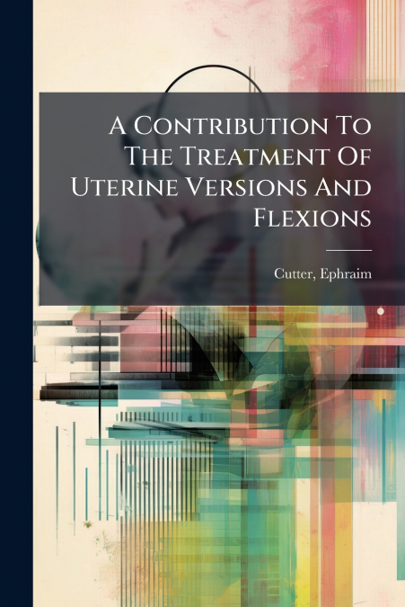 A CONTRIBUTION TO THE TREATMENT OF UTERINE VERSIONS AND FLEX