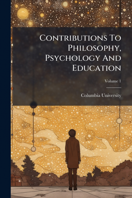 CONTRIBUTIONS TO PHILOSOPHY, PSYCHOLOGY AND EDUCATION, VOLUM