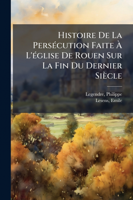HISTOIRE DE LA PERSECUTION FAITE A L?EGLISE DE ROUEN SUR LA