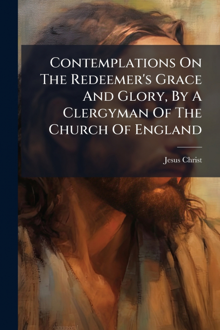 CONTEMPLATIONS ON THE REDEEMER?S GRACE AND GLORY, BY A CLERG