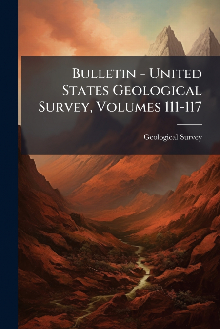 BULLETIN - UNITED STATES GEOLOGICAL SURVEY, VOLUMES 111-117