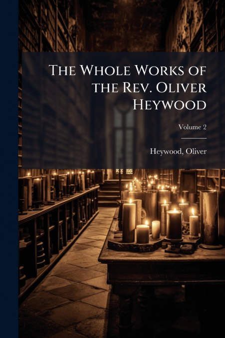 THE WHOLE WORKS OF THE REV. OLIVER HEYWOOD
