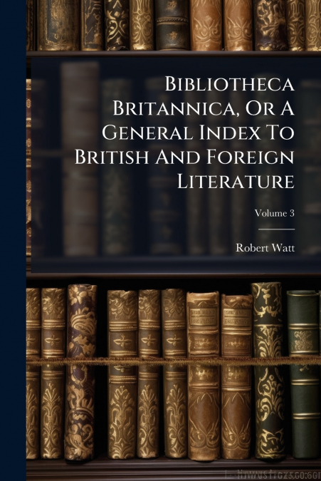 BIBLIOTHECA BRITANNICA, OR A GENERAL INDEX TO BRITISH AND FO
