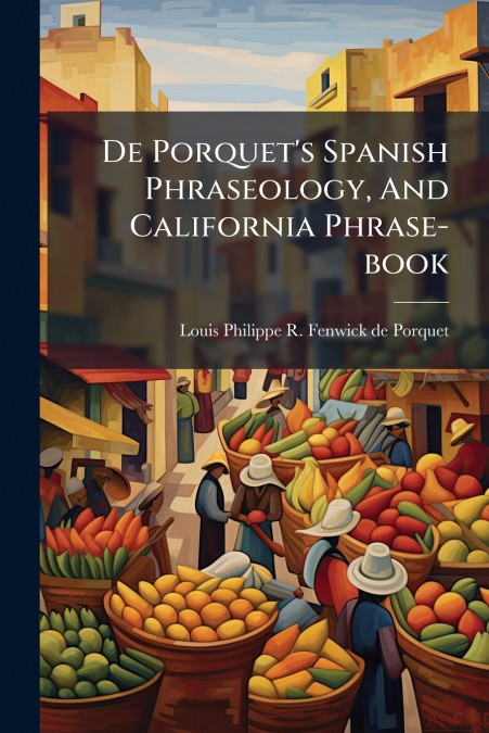DE PORQUET?S SPANISH PHRASEOLOGY, AND CALIFORNIA PHRASE-BOOK