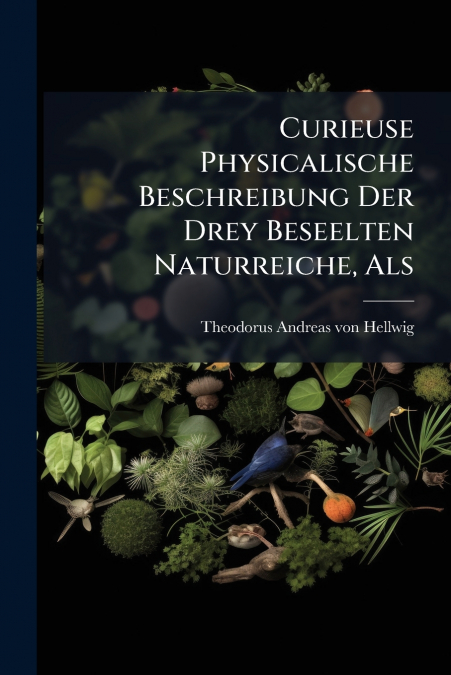 CURIEUSE PHYSICALISCHE BESCHREIBUNG DER DREY BESEELTEN NATUR