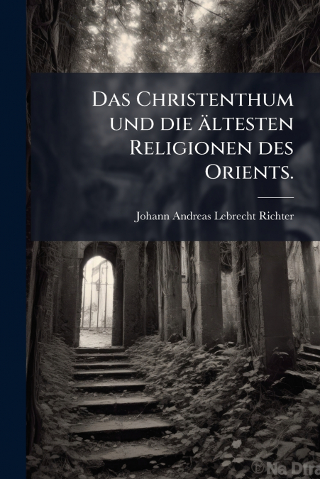DAS CHRISTENTHUM UND DIE ALTESTEN RELIGIONEN DES ORIENTS.
