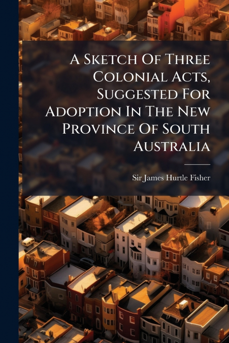 A SKETCH OF THREE COLONIAL ACTS, SUGGESTED FOR ADOPTION IN T