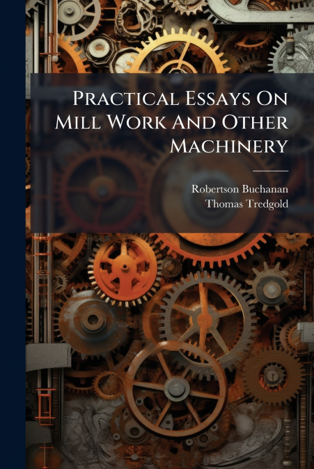 PRACTICAL ESSAYS ON MILL WORK AND OTHER MACHINERY