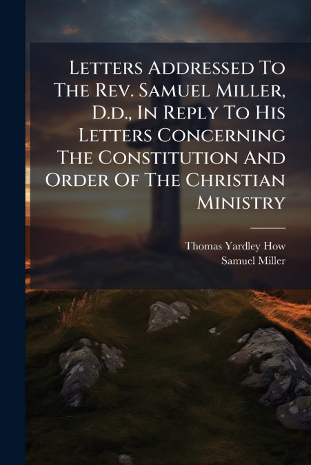 LETTERS ADDRESSED TO THE REV. SAMUEL MILLER, D.D., IN REPLY