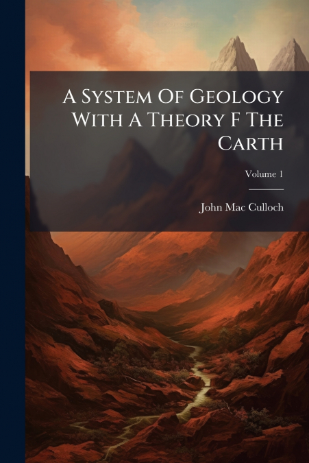 A SYSTEM OF GEOLOGY WITH A THEORY F THE CARTH, VOLUME 1