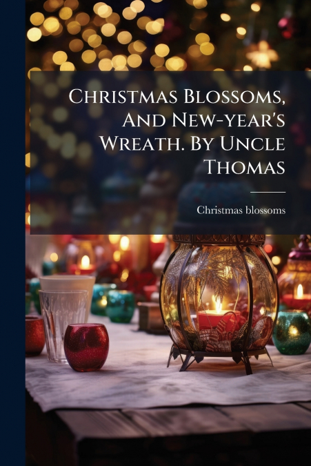 CHRISTMAS BLOSSOMS, AND NEW-YEAR?S WREATH. BY UNCLE THOMAS