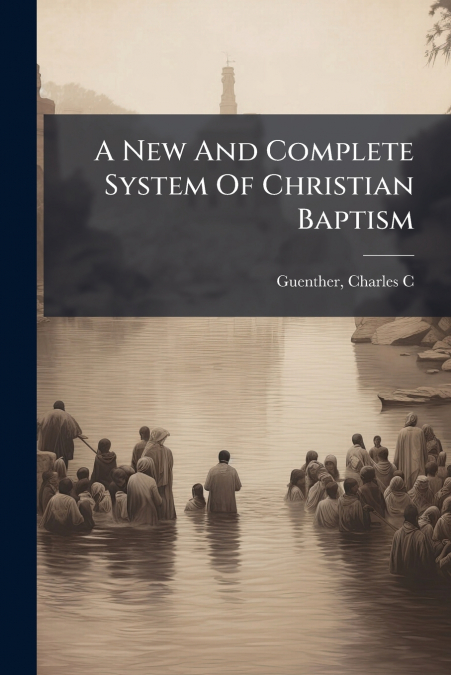 A NEW AND COMPLETE SYSTEM OF CHRISTIAN BAPTISM