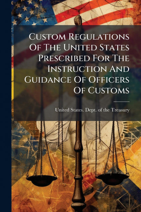 CUSTOM REGULATIONS OF THE UNITED STATES PRESCRIBED FOR THE I