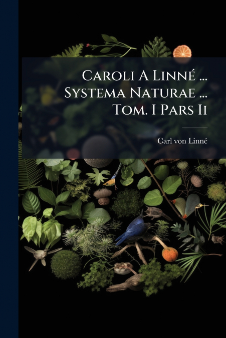 CAROLI A LINNE ... SYSTEMA NATURAE ... TOM. I PARS II