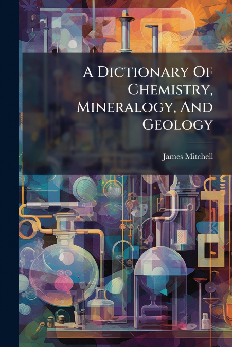 A DICTIONARY OF CHEMISTRY, MINERALOGY, AND GEOLOGY