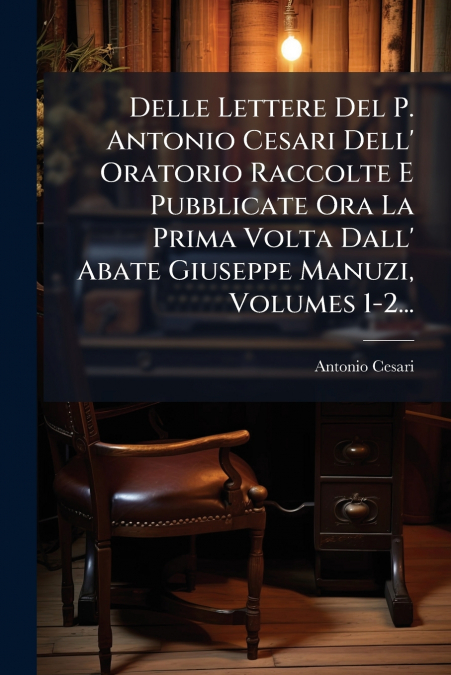DELLE LETTERE DEL P. ANTONIO CESARI DELL? ORATORIO RACCOLTE