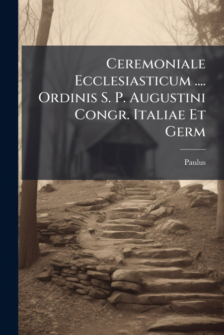 CEREMONIALE ECCLESIASTICUM .... ORDINIS S. P. AUGUSTINI CONG