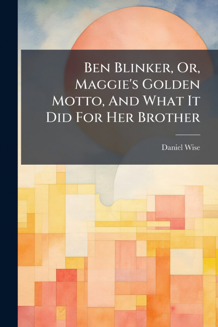 BEN BLINKER, OR, MAGGIE?S GOLDEN MOTTO, AND WHAT IT DID FOR