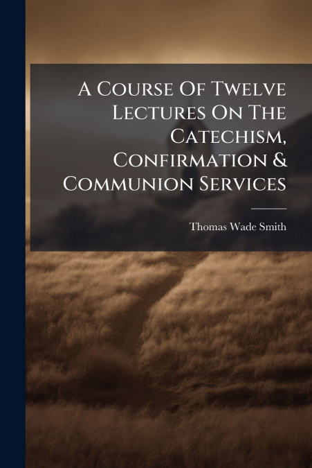A COURSE OF TWELVE LECTURES ON THE CATECHISM, CONFIRMATION &