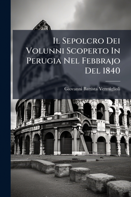 IL SEPOLCRO DEI VOLUNNI SCOPERTO IN PERUGIA NEL FEBBRAJO DEL