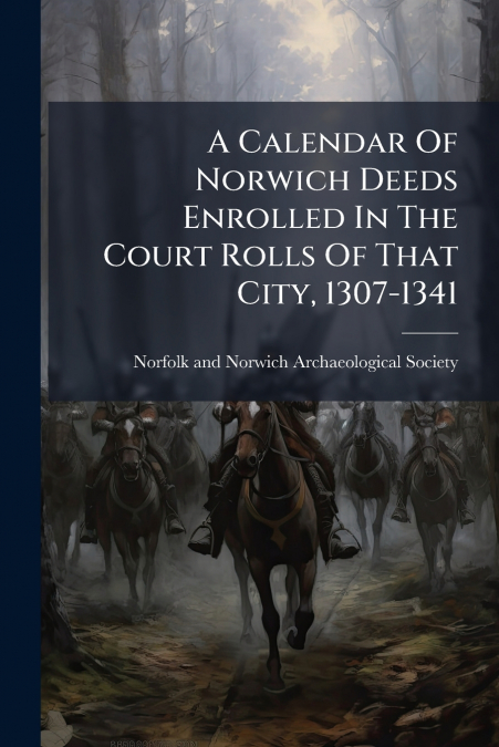 A CALENDAR OF NORWICH DEEDS ENROLLED IN THE COURT ROLLS OF T