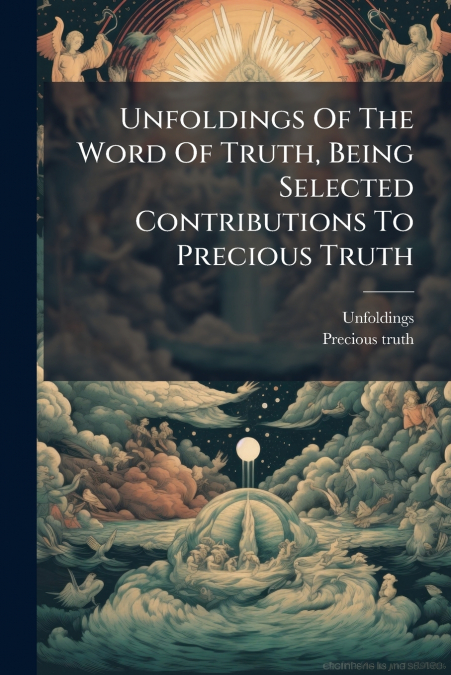UNFOLDINGS OF THE WORD OF TRUTH, BEING SELECTED CONTRIBUTION