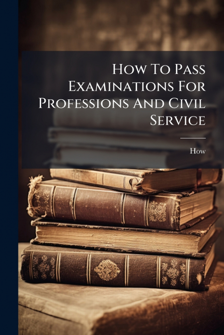 HOW TO PASS EXAMINATIONS FOR PROFESSIONS AND CIVIL SERVICE