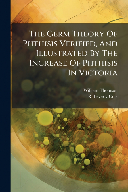 THE GERM THEORY OF PHTHISIS VERIFIED, AND ILLUSTRATED BY THE