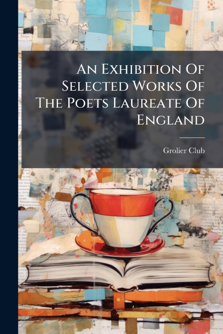 AN EXHIBITION OF SELECTED WORKS OF THE POETS LAUREATE OF ENG