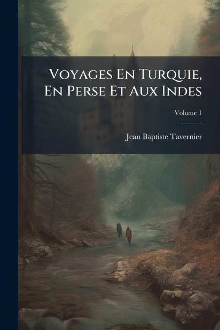 VOYAGES EN TURQUIE, EN PERSE ET AUX INDES, VOLUME 1